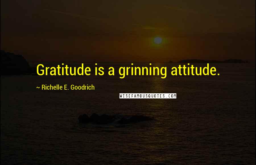Richelle E. Goodrich Quotes: Gratitude is a grinning attitude.