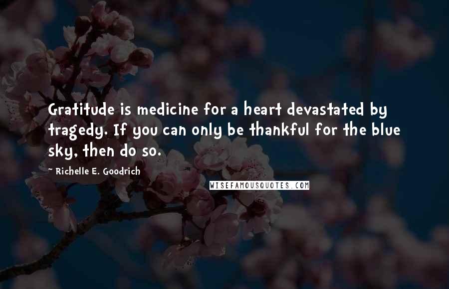 Richelle E. Goodrich Quotes: Gratitude is medicine for a heart devastated by tragedy. If you can only be thankful for the blue sky, then do so.