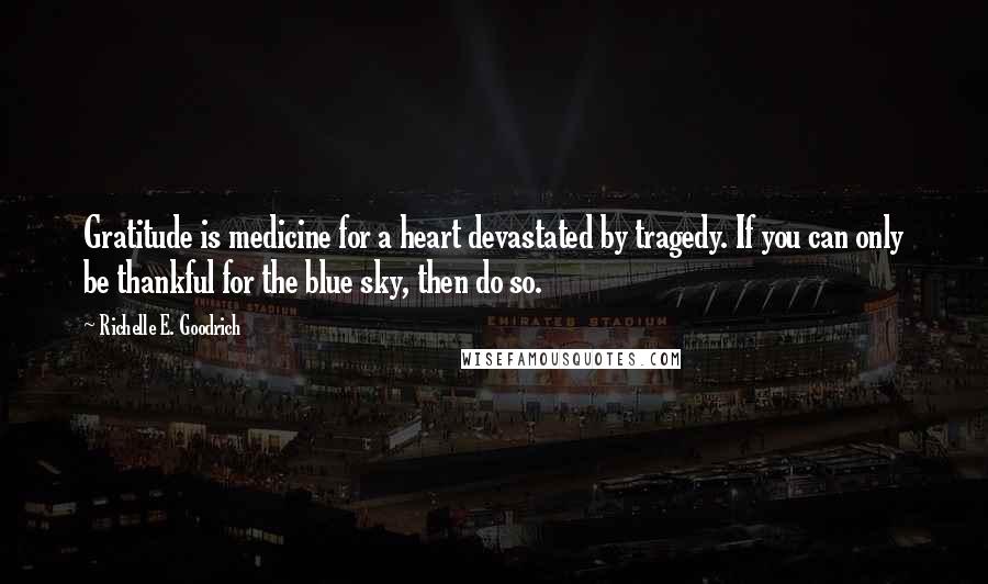 Richelle E. Goodrich Quotes: Gratitude is medicine for a heart devastated by tragedy. If you can only be thankful for the blue sky, then do so.