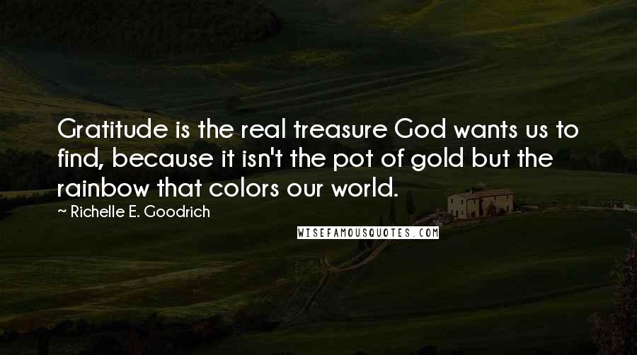 Richelle E. Goodrich Quotes: Gratitude is the real treasure God wants us to find, because it isn't the pot of gold but the rainbow that colors our world.