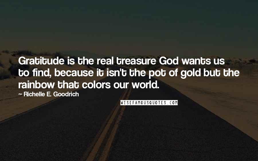 Richelle E. Goodrich Quotes: Gratitude is the real treasure God wants us to find, because it isn't the pot of gold but the rainbow that colors our world.