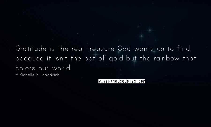 Richelle E. Goodrich Quotes: Gratitude is the real treasure God wants us to find, because it isn't the pot of gold but the rainbow that colors our world.