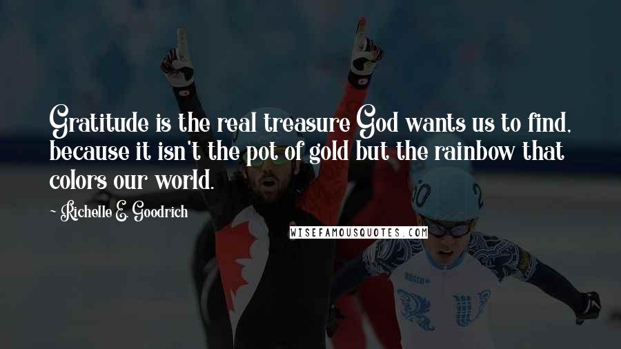 Richelle E. Goodrich Quotes: Gratitude is the real treasure God wants us to find, because it isn't the pot of gold but the rainbow that colors our world.