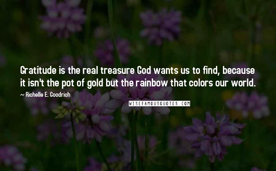 Richelle E. Goodrich Quotes: Gratitude is the real treasure God wants us to find, because it isn't the pot of gold but the rainbow that colors our world.