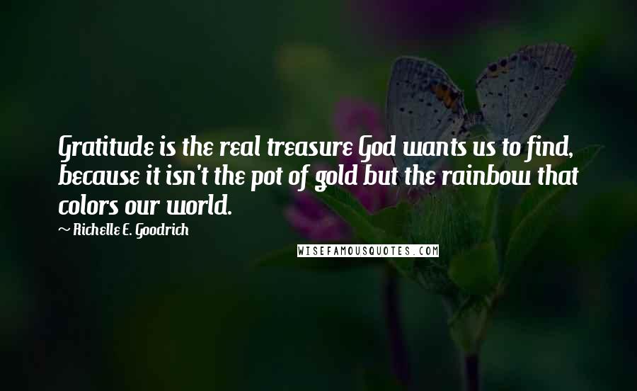 Richelle E. Goodrich Quotes: Gratitude is the real treasure God wants us to find, because it isn't the pot of gold but the rainbow that colors our world.