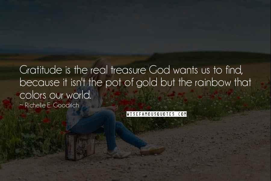 Richelle E. Goodrich Quotes: Gratitude is the real treasure God wants us to find, because it isn't the pot of gold but the rainbow that colors our world.