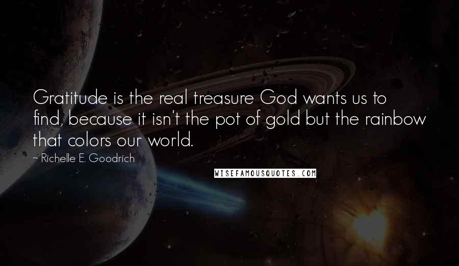 Richelle E. Goodrich Quotes: Gratitude is the real treasure God wants us to find, because it isn't the pot of gold but the rainbow that colors our world.