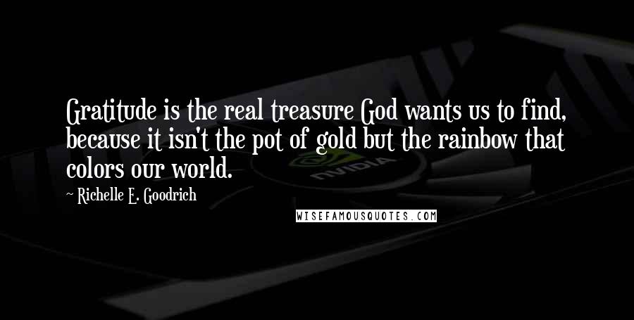 Richelle E. Goodrich Quotes: Gratitude is the real treasure God wants us to find, because it isn't the pot of gold but the rainbow that colors our world.