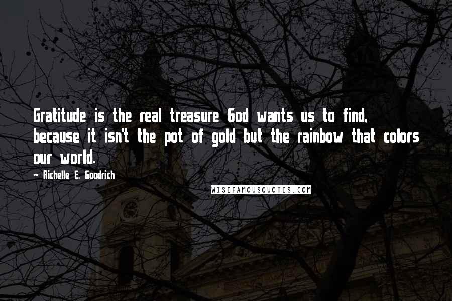 Richelle E. Goodrich Quotes: Gratitude is the real treasure God wants us to find, because it isn't the pot of gold but the rainbow that colors our world.