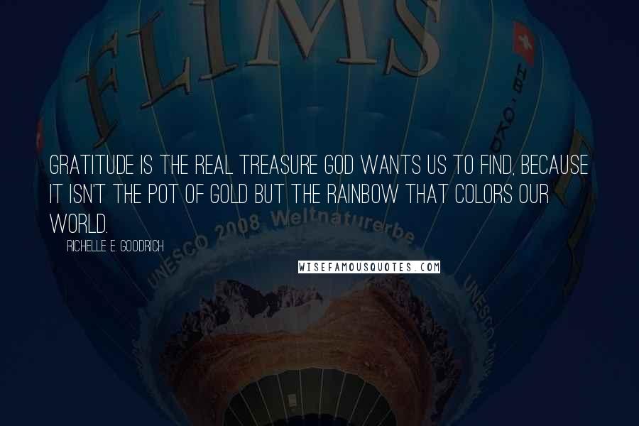 Richelle E. Goodrich Quotes: Gratitude is the real treasure God wants us to find, because it isn't the pot of gold but the rainbow that colors our world.