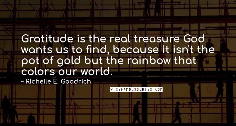 Richelle E. Goodrich Quotes: Gratitude is the real treasure God wants us to find, because it isn't the pot of gold but the rainbow that colors our world.