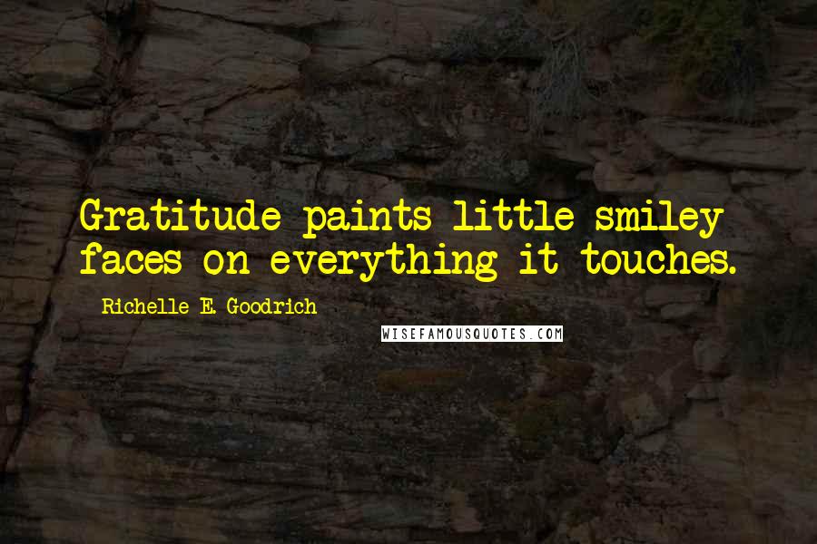 Richelle E. Goodrich Quotes: Gratitude paints little smiley faces on everything it touches.
