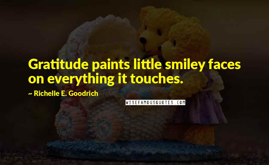 Richelle E. Goodrich Quotes: Gratitude paints little smiley faces on everything it touches.