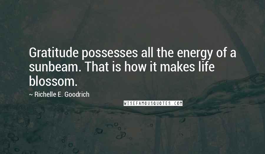 Richelle E. Goodrich Quotes: Gratitude possesses all the energy of a sunbeam. That is how it makes life blossom.