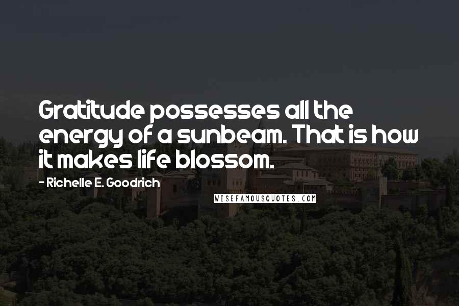 Richelle E. Goodrich Quotes: Gratitude possesses all the energy of a sunbeam. That is how it makes life blossom.