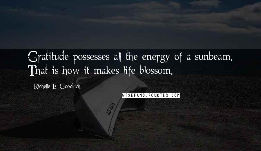 Richelle E. Goodrich Quotes: Gratitude possesses all the energy of a sunbeam. That is how it makes life blossom.