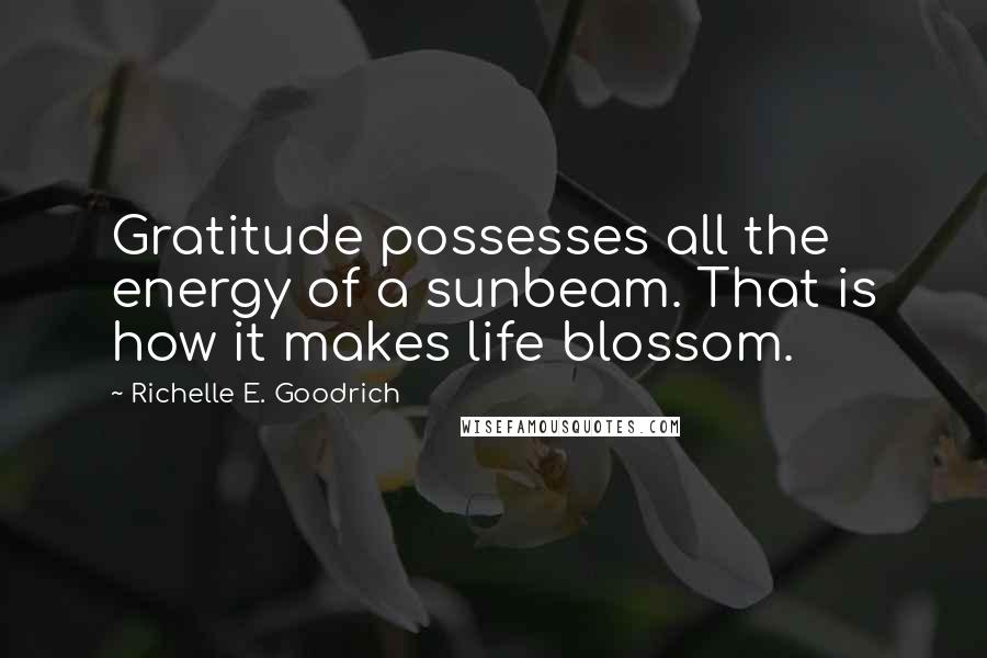 Richelle E. Goodrich Quotes: Gratitude possesses all the energy of a sunbeam. That is how it makes life blossom.