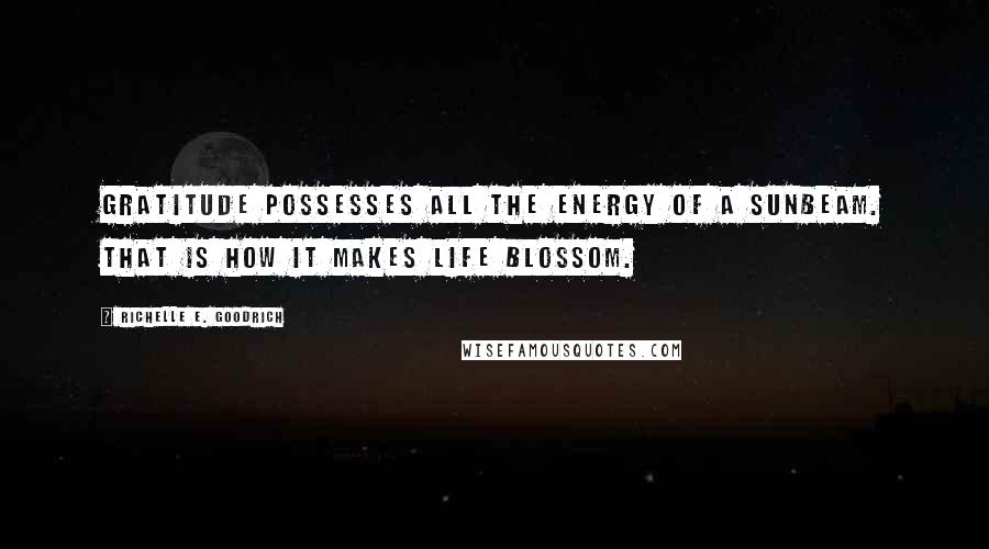 Richelle E. Goodrich Quotes: Gratitude possesses all the energy of a sunbeam. That is how it makes life blossom.