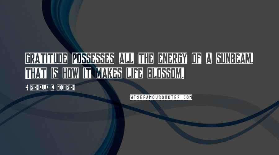 Richelle E. Goodrich Quotes: Gratitude possesses all the energy of a sunbeam. That is how it makes life blossom.