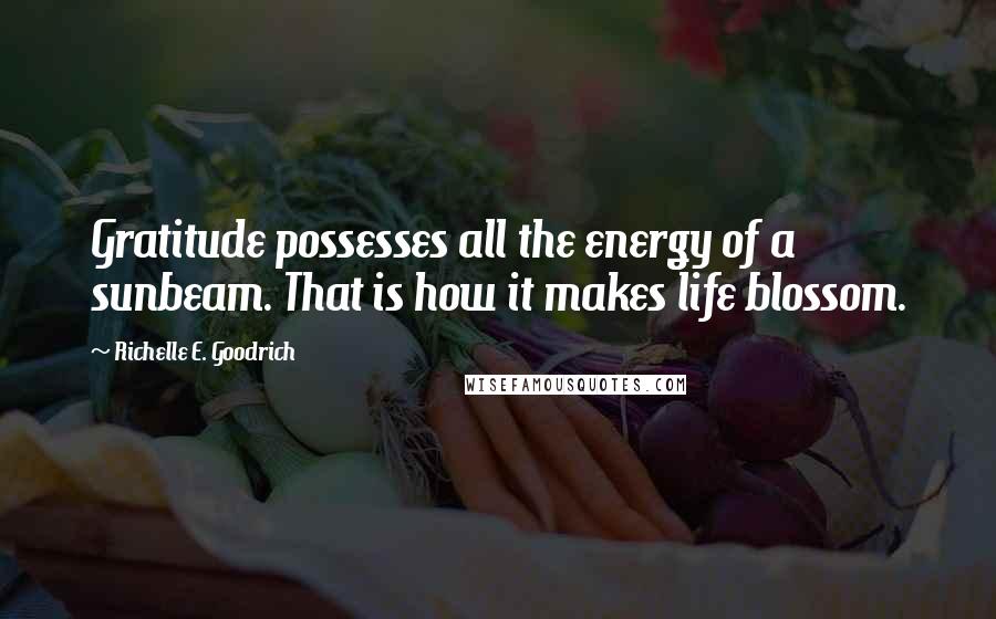 Richelle E. Goodrich Quotes: Gratitude possesses all the energy of a sunbeam. That is how it makes life blossom.