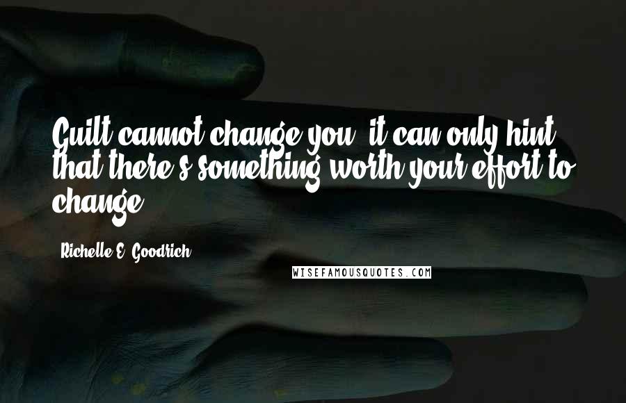 Richelle E. Goodrich Quotes: Guilt cannot change you; it can only hint that there's something worth your effort to change.