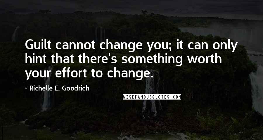 Richelle E. Goodrich Quotes: Guilt cannot change you; it can only hint that there's something worth your effort to change.