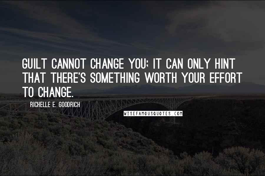 Richelle E. Goodrich Quotes: Guilt cannot change you; it can only hint that there's something worth your effort to change.