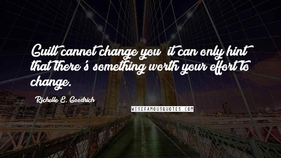Richelle E. Goodrich Quotes: Guilt cannot change you; it can only hint that there's something worth your effort to change.