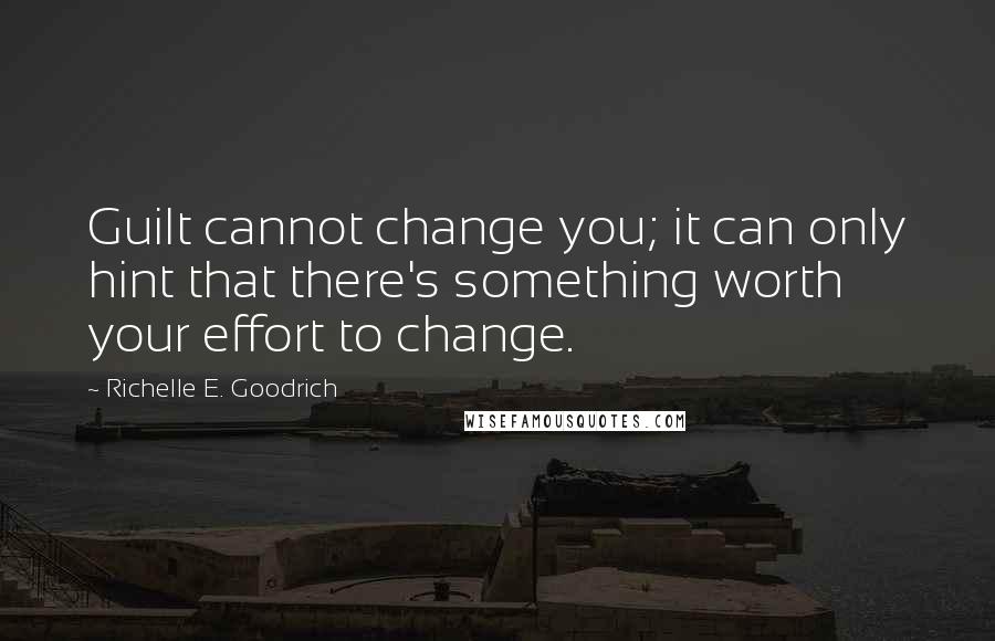 Richelle E. Goodrich Quotes: Guilt cannot change you; it can only hint that there's something worth your effort to change.