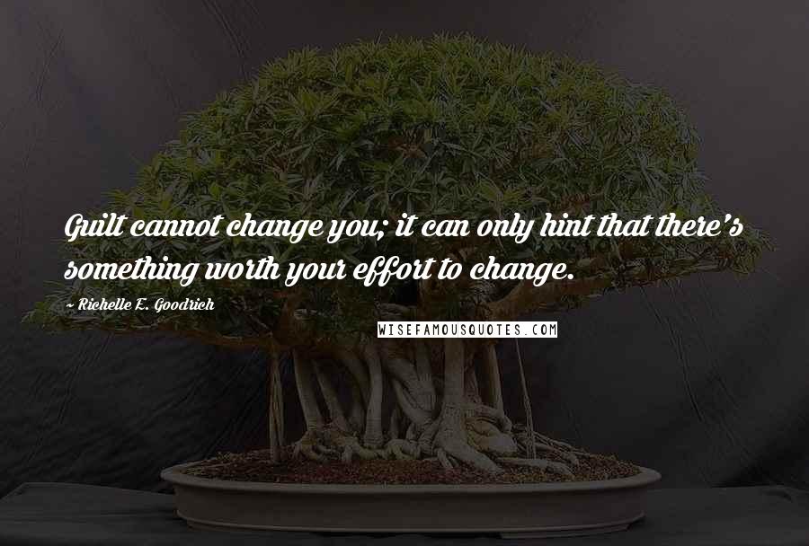 Richelle E. Goodrich Quotes: Guilt cannot change you; it can only hint that there's something worth your effort to change.