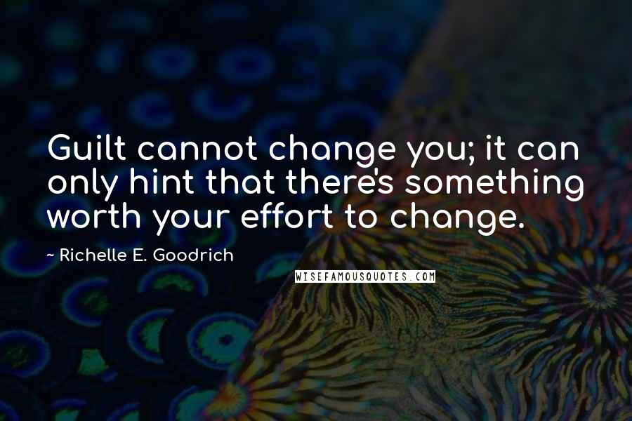 Richelle E. Goodrich Quotes: Guilt cannot change you; it can only hint that there's something worth your effort to change.