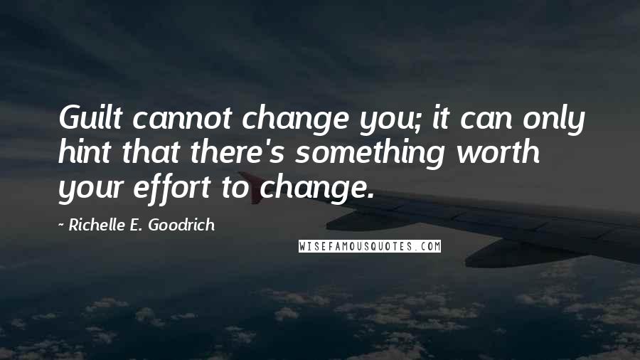 Richelle E. Goodrich Quotes: Guilt cannot change you; it can only hint that there's something worth your effort to change.