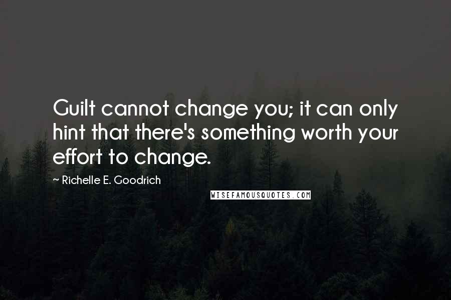 Richelle E. Goodrich Quotes: Guilt cannot change you; it can only hint that there's something worth your effort to change.