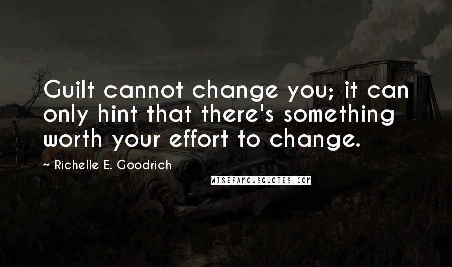 Richelle E. Goodrich Quotes: Guilt cannot change you; it can only hint that there's something worth your effort to change.