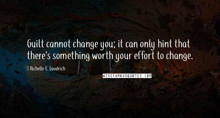 Richelle E. Goodrich Quotes: Guilt cannot change you; it can only hint that there's something worth your effort to change.