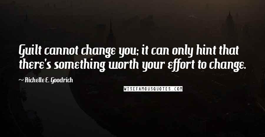 Richelle E. Goodrich Quotes: Guilt cannot change you; it can only hint that there's something worth your effort to change.