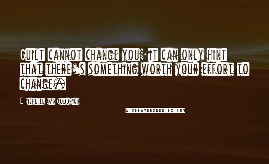 Richelle E. Goodrich Quotes: Guilt cannot change you; it can only hint that there's something worth your effort to change.