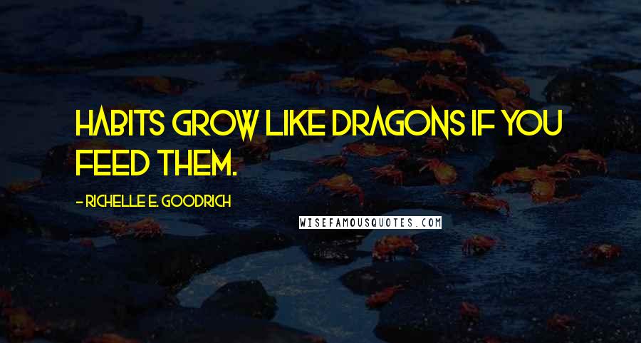 Richelle E. Goodrich Quotes: Habits grow like dragons if you feed them.