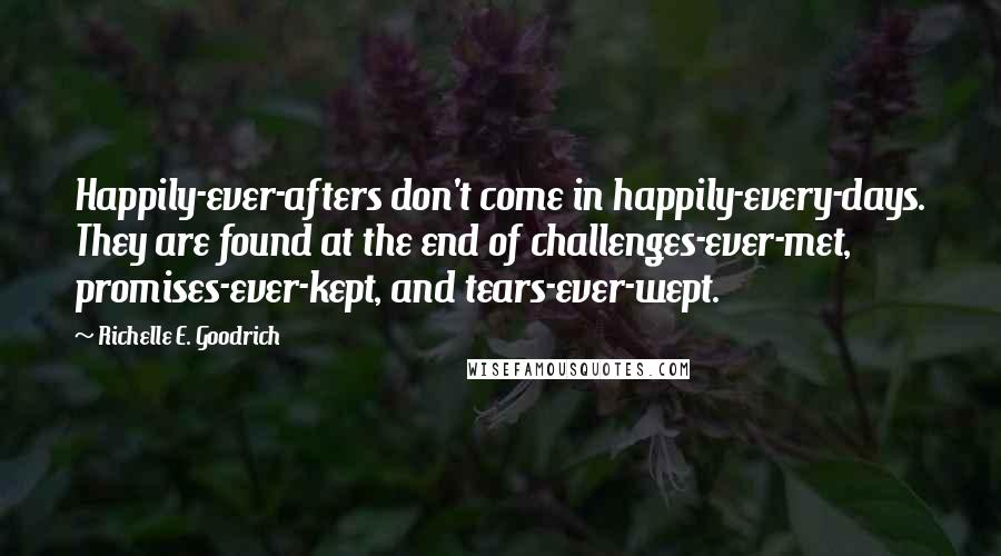 Richelle E. Goodrich Quotes: Happily-ever-afters don't come in happily-every-days. They are found at the end of challenges-ever-met, promises-ever-kept, and tears-ever-wept.