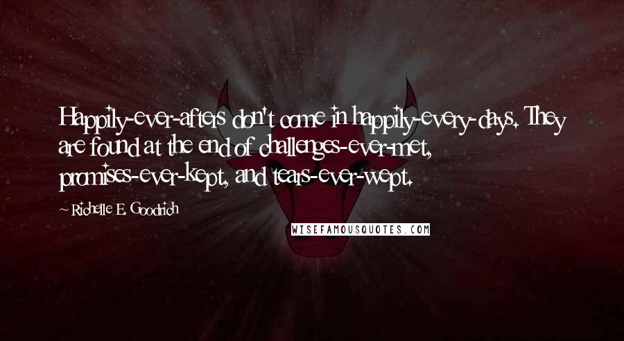 Richelle E. Goodrich Quotes: Happily-ever-afters don't come in happily-every-days. They are found at the end of challenges-ever-met, promises-ever-kept, and tears-ever-wept.