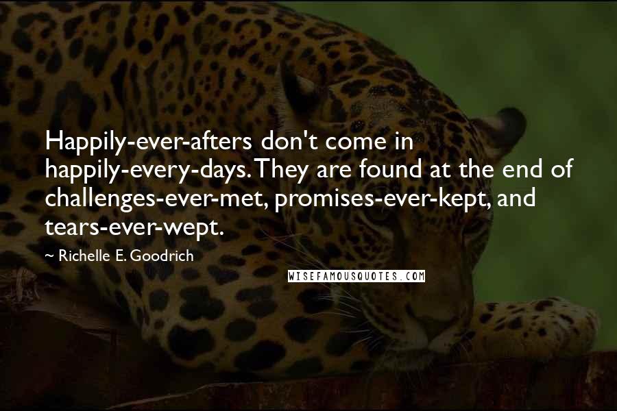 Richelle E. Goodrich Quotes: Happily-ever-afters don't come in happily-every-days. They are found at the end of challenges-ever-met, promises-ever-kept, and tears-ever-wept.