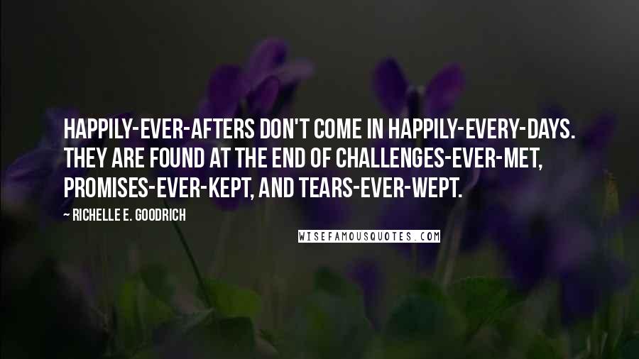 Richelle E. Goodrich Quotes: Happily-ever-afters don't come in happily-every-days. They are found at the end of challenges-ever-met, promises-ever-kept, and tears-ever-wept.