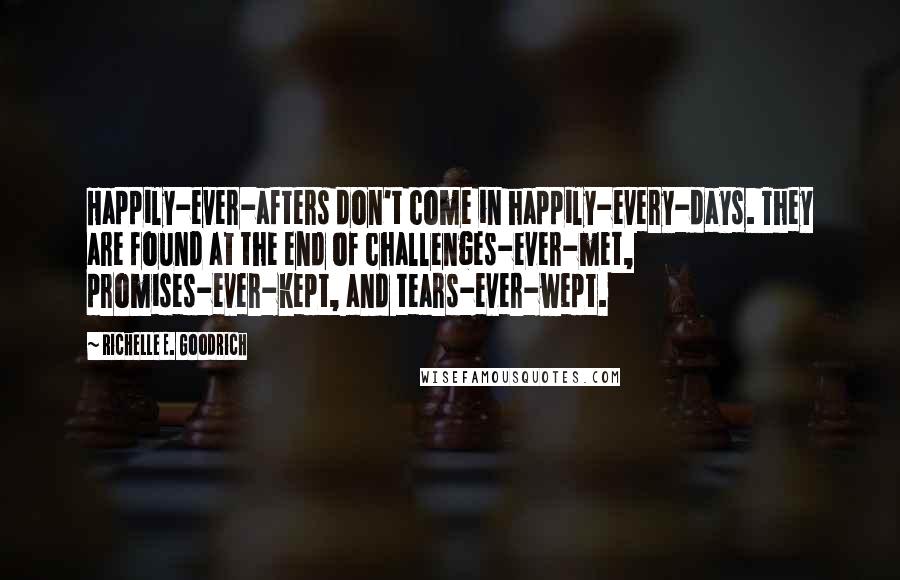 Richelle E. Goodrich Quotes: Happily-ever-afters don't come in happily-every-days. They are found at the end of challenges-ever-met, promises-ever-kept, and tears-ever-wept.