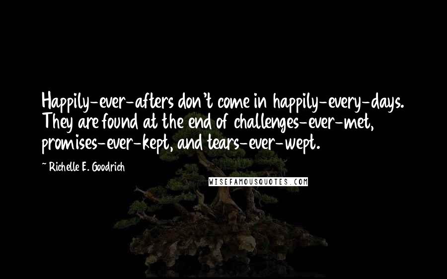 Richelle E. Goodrich Quotes: Happily-ever-afters don't come in happily-every-days. They are found at the end of challenges-ever-met, promises-ever-kept, and tears-ever-wept.