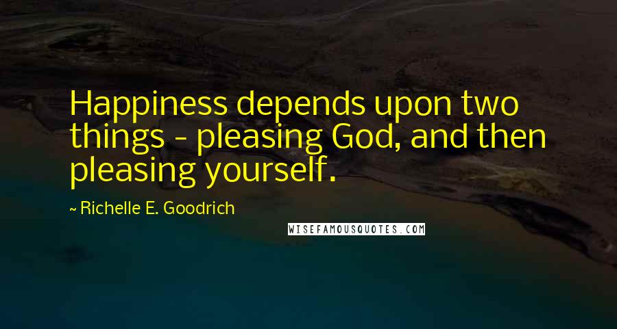 Richelle E. Goodrich Quotes: Happiness depends upon two things - pleasing God, and then pleasing yourself.