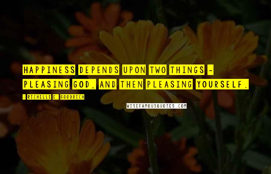 Richelle E. Goodrich Quotes: Happiness depends upon two things - pleasing God, and then pleasing yourself.