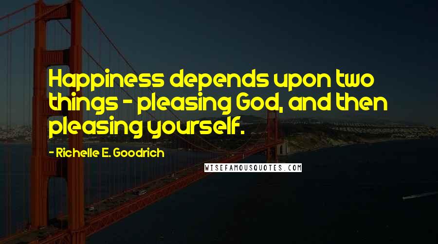 Richelle E. Goodrich Quotes: Happiness depends upon two things - pleasing God, and then pleasing yourself.