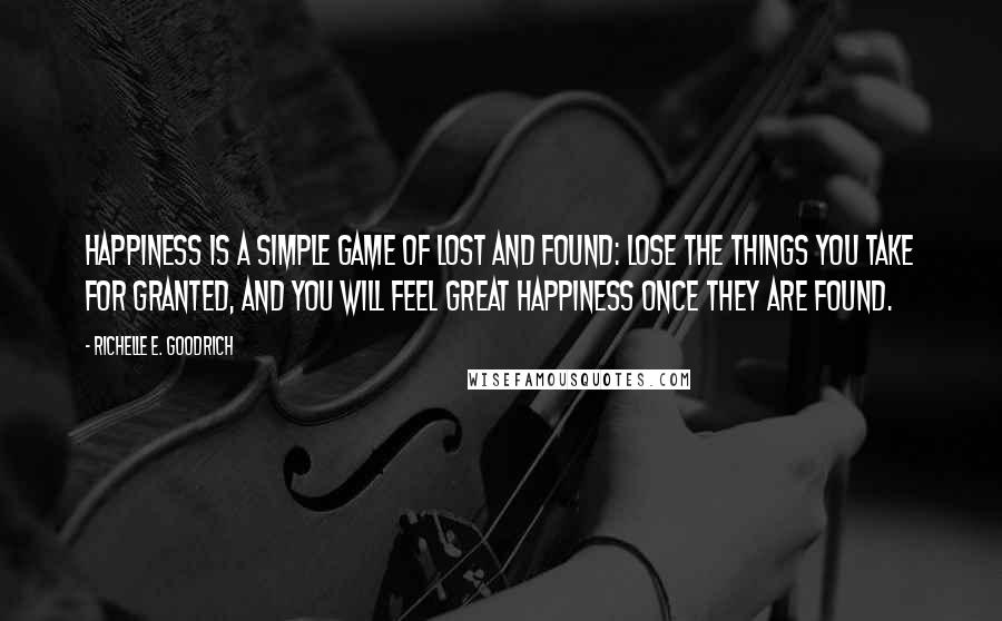 Richelle E. Goodrich Quotes: Happiness is a simple game of lost and found: Lose the things you take for granted, and you will feel great happiness once they are found.