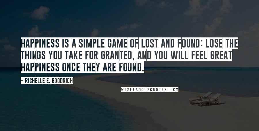 Richelle E. Goodrich Quotes: Happiness is a simple game of lost and found: Lose the things you take for granted, and you will feel great happiness once they are found.