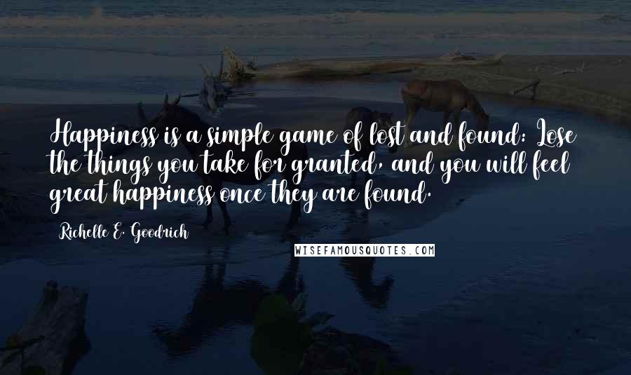 Richelle E. Goodrich Quotes: Happiness is a simple game of lost and found: Lose the things you take for granted, and you will feel great happiness once they are found.